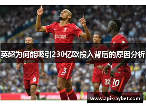 英超为何能吸引230亿欧投入背后的原因分析 英超为何能吸引230亿欧投入背后的原因分析