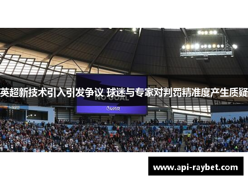 英超新技术引入引发争议 球迷与专家对判罚精准度产生质疑 英超新技术引入引发争议 球迷与专家对判罚精准度产生质疑