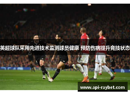 英超球队采用先进技术监测球员健康 预防伤病提升竞技状态 英超球队采用先进技术监测球员健康 预防伤病提升竞技状态