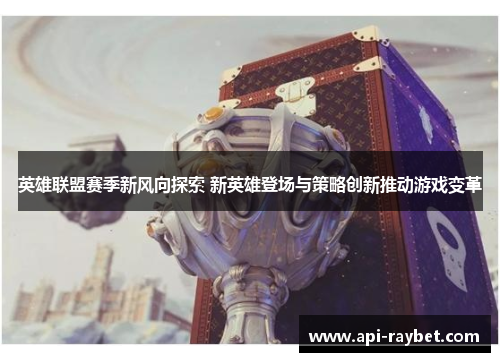 英雄联盟赛季新风向探索 新英雄登场与策略创新推动游戏变革 英雄联盟赛季新风向探索 新英雄登场与策略创新推动游戏变革
