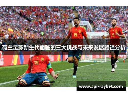荷兰足球新生代面临的三大挑战与未来发展路径分析 荷兰足球新生代面临的三大挑战与未来发展路径分析