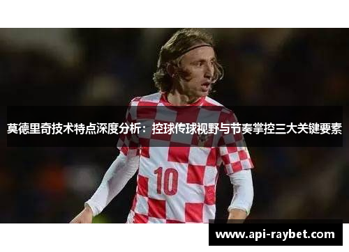 莫德里奇技术特点深度分析：控球传球视野与节奏掌控三大关键要素