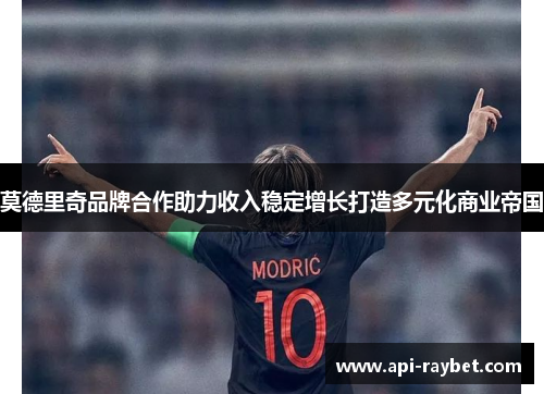 莫德里奇品牌合作助力收入稳定增长打造多元化商业帝国 莫德里奇品牌合作助力收入稳定增长打造多元化商业帝国