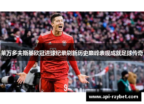 莱万多夫斯基欧冠进球纪录刷新历史巅峰表现成就足球传奇 莱万多夫斯基欧冠进球纪录刷新历史巅峰表现成就足球传奇