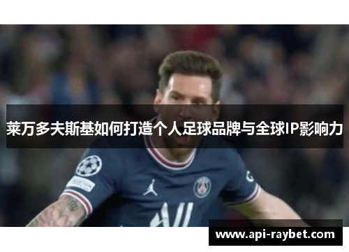 莱万多夫斯基如何打造个人足球品牌与全球IP影响力 莱万多夫斯基如何打造个人足球品牌与全球IP影响力