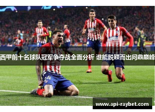 西甲前十名球队冠军争夺战全面分析 谁能脱颖而出问鼎巅峰 西甲前十名球队冠军争夺战全面分析 谁能脱颖而出问鼎巅峰