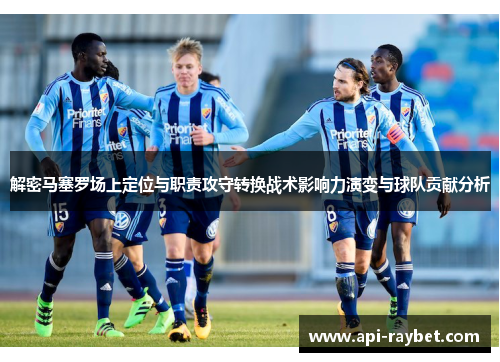 解密马塞罗场上定位与职责攻守转换战术影响力演变与球队贡献分析 解密马塞罗场上定位与职责攻守转换战术影响力演变与球队贡献分析