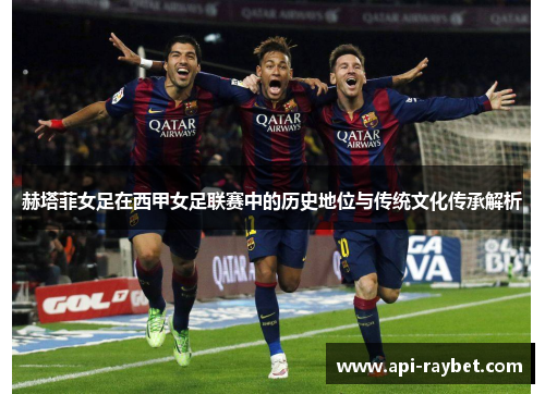 赫塔菲女足在西甲女足联赛中的历史地位与传统文化传承解析 赫塔菲女足在西甲女足联赛中的历史地位与传统文化传承解析