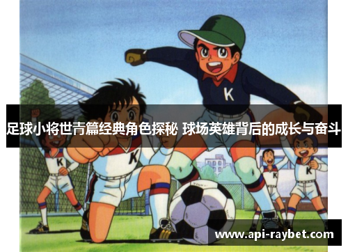 足球小将世青篇经典角色探秘 球场英雄背后的成长与奋斗 足球小将世青篇经典角色探秘 球场英雄背后的成长与奋斗