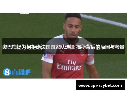 奥巴梅扬为何拒绝法国国家队选择 揭秘背后的原因与考量 奥巴梅扬为何拒绝法国国家队选择 揭秘背后的原因与考量