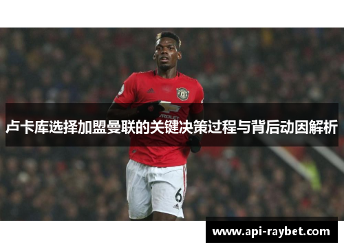 卢卡库选择加盟曼联的关键决策过程与背后动因解析 卢卡库选择加盟曼联的关键决策过程与背后动因解析