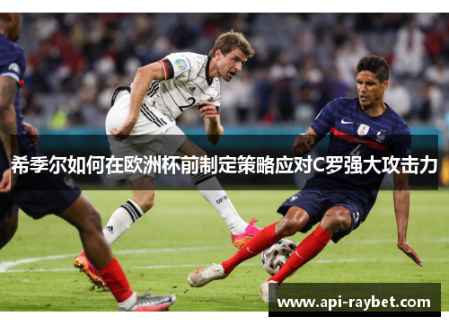 希季尔如何在欧洲杯前制定策略应对C罗强大攻击力 希季尔如何在欧洲杯前制定策略应对C罗强大攻击力