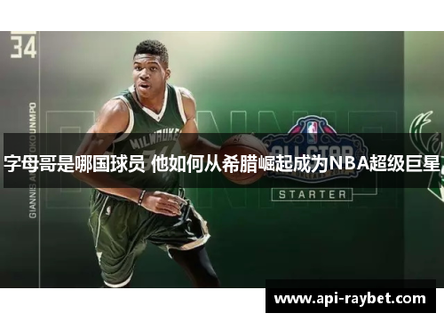 字母哥是哪国球员 他如何从希腊崛起成为NBA超级巨星 字母哥是哪国球员 他如何从希腊崛起成为NBA超级巨星