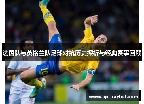 法国队与英格兰队足球对抗历史探析与经典赛事回顾 法国队与英格兰队足球对抗历史探析与经典赛事回顾