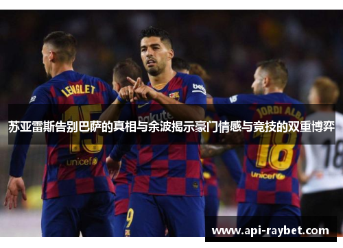 苏亚雷斯告别巴萨的真相与余波揭示豪门情感与竞技的双重博弈 苏亚雷斯告别巴萨的真相与余波揭示豪门情感与竞技的双重博弈
