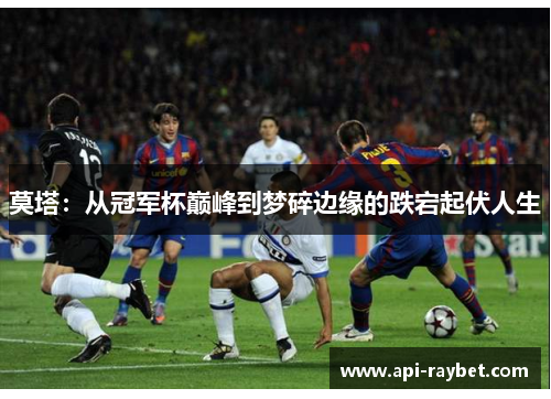 莫塔:从冠军杯巅峰到梦碎边缘的跌宕起伏人生 莫塔:从冠军杯巅峰到梦碎边缘的跌宕起伏人生