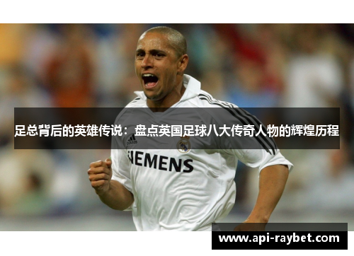 足总背后的英雄传说:盘点英国足球八大传奇人物的辉煌历程 足总背后的英雄传说:盘点英国足球八大传奇人物的辉煌历程