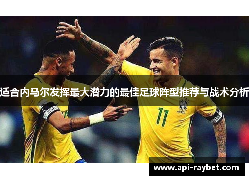 适合内马尔发挥最大潜力的最佳足球阵型推荐与战术分析 适合内马尔发挥最大潜力的最佳足球阵型推荐与战术分析