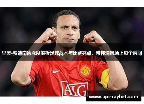 里奥·费迪南德深度解析足球战术与比赛亮点,带你洞察场上每个瞬间 里奥·费迪南德深度解析足球战术与比赛亮点,带你洞察场上每个瞬间