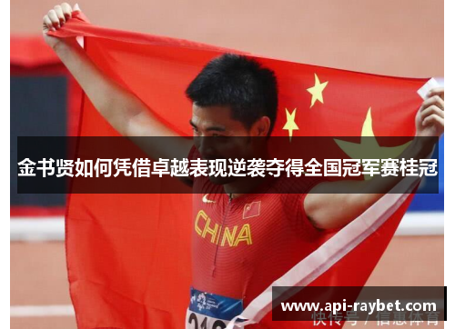 金书贤如何凭借卓越表现逆袭夺得全国冠军赛桂冠 金书贤如何凭借卓越表现逆袭夺得全国冠军赛桂冠