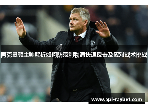 阿克灵顿主帅解析如何防范利物浦快速反击及应对战术挑战 阿克灵顿主帅解析如何防范利物浦快速反击及应对战术挑战