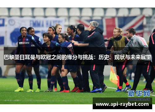 巴黎圣日耳曼与欧冠之间的缘分与挑战：历史、现状与未来展望