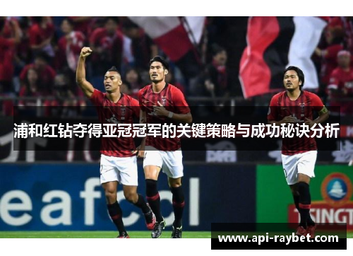 浦和红钻夺得亚冠冠军的关键策略与成功秘诀分析 浦和红钻夺得亚冠冠军的关键策略与成功秘诀分析
