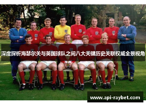 深度探析海瑟尔关与英国球队之间八大关键历史关联权威全景视角