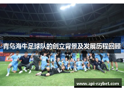青岛海牛足球队的创立背景及发展历程回顾