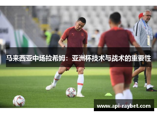 马来西亚中场拉希姆：亚洲杯技术与战术的重要性
