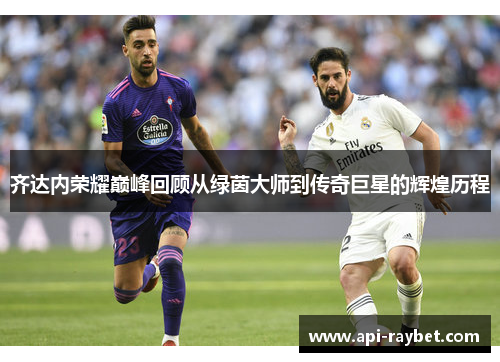 齐达内荣耀巅峰回顾从绿茵大师到传奇巨星的辉煌历程