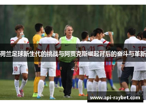 荷兰足球新生代的挑战与阿贾克斯崛起背后的奋斗与革新