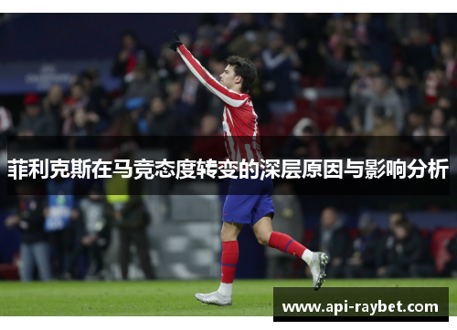 菲利克斯在马竞态度转变的深层原因与影响分析