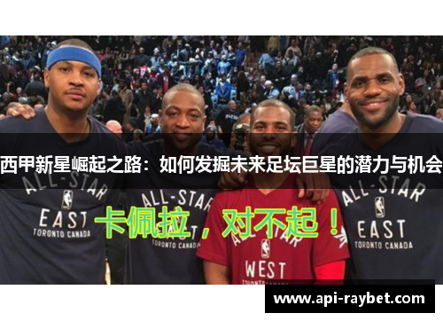 西甲新星崛起之路：如何发掘未来足坛巨星的潜力与机会