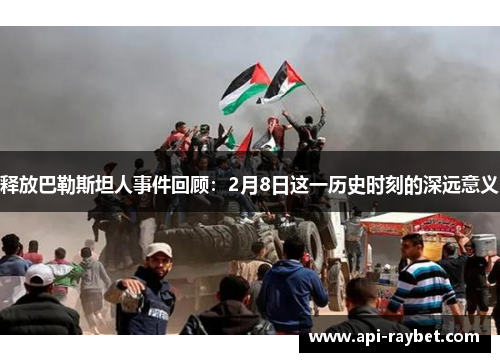 释放巴勒斯坦人事件回顾：2月8日这一历史时刻的深远意义