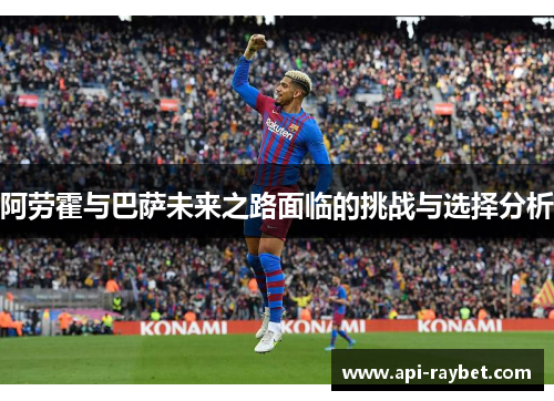 阿劳霍与巴萨未来之路面临的挑战与选择分析