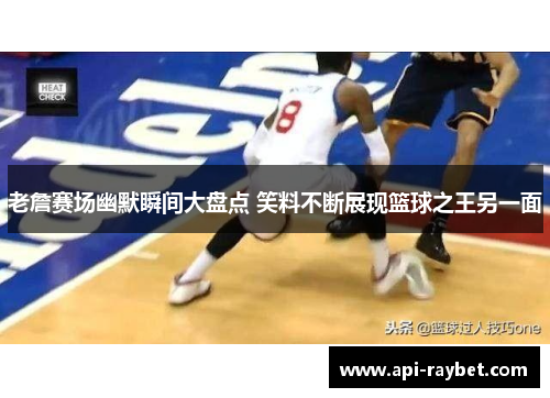 老詹赛场幽默瞬间大盘点 笑料不断展现篮球之王另一面