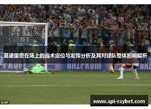 莫德里奇在场上的战术定位与发挥分析及其对球队整体影响解析