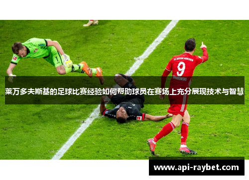 莱万多夫斯基的足球比赛经验如何帮助球员在赛场上充分展现技术与智慧