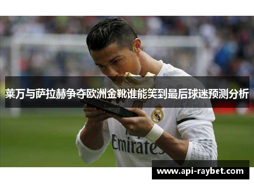 莱万与萨拉赫争夺欧洲金靴谁能笑到最后球迷预测分析