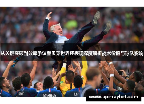 从关键突破到效率争议登贝莱世界杯表现深度解析战术价值与球队影响