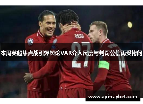 本周英超焦点战引爆舆论VAR介入尺度与判罚公信再受拷问