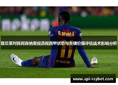 登贝莱对阵阿森纳表现透视西甲状态与关键价值评估战术影响分析