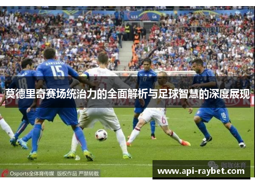 莫德里奇赛场统治力的全面解析与足球智慧的深度展现