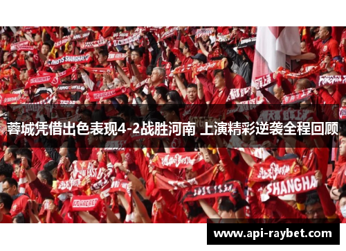 蓉城凭借出色表现4-2战胜河南 上演精彩逆袭全程回顾