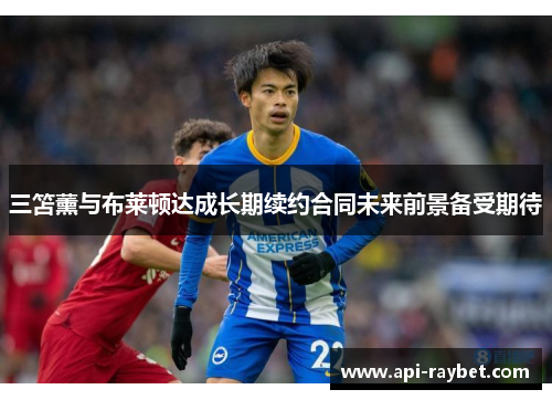 三笘薰与布莱顿达成长期续约合同未来前景备受期待