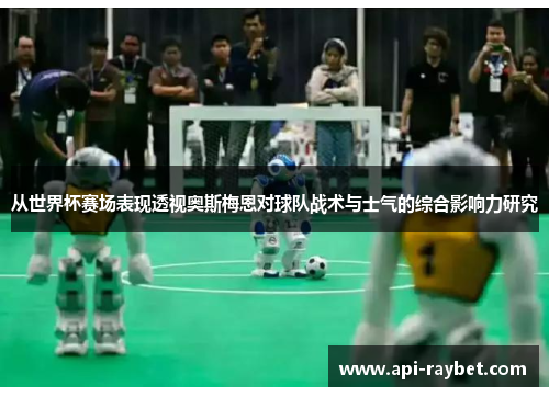 从世界杯赛场表现透视奥斯梅恩对球队战术与士气的综合影响力研究