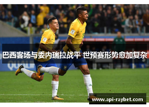 巴西客场与委内瑞拉战平 世预赛形势愈加复杂