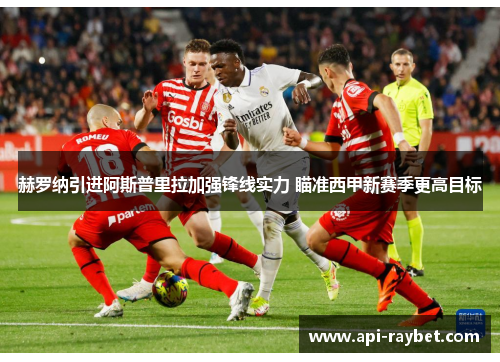 赫罗纳引进阿斯普里拉加强锋线实力 瞄准西甲新赛季更高目标