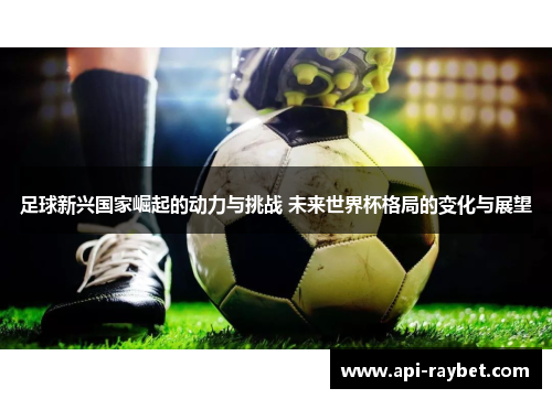 足球新兴国家崛起的动力与挑战 未来世界杯格局的变化与展望